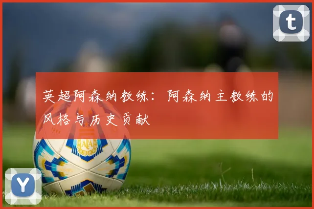 英超阿森纳教练:阿森纳主教练的风格与历史贡献