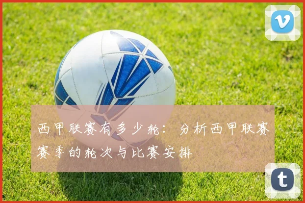 西甲联赛有多少轮:分析西甲联赛赛季的轮次与比赛安排