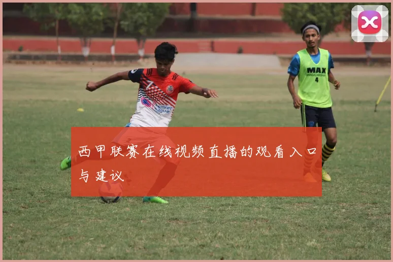 西甲联赛在线视频直播的观看入口与建议