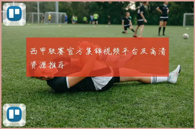 西甲联赛官方集锦视频平台及高清资源推荐