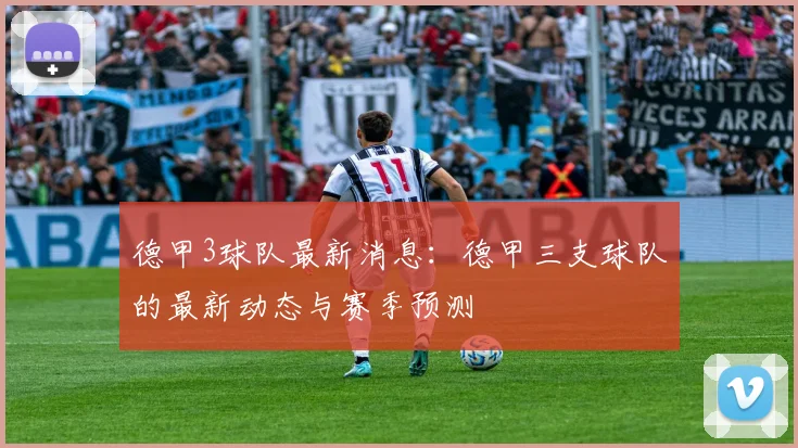 德甲3球队最新消息：德甲三支球队的最新动态与赛季预测