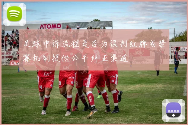 足球申诉流程是否为误判红牌或禁赛机制提供公平纠正渠道