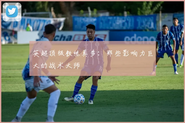 英超顶级教练真多：那些影响力巨大的战术大师