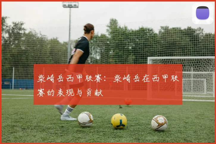 柴崎岳西甲联赛：柴崎岳在西甲联赛的表现与贡献