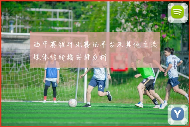 西甲赛程对比腾讯平台及其他主流媒体的转播安排分析