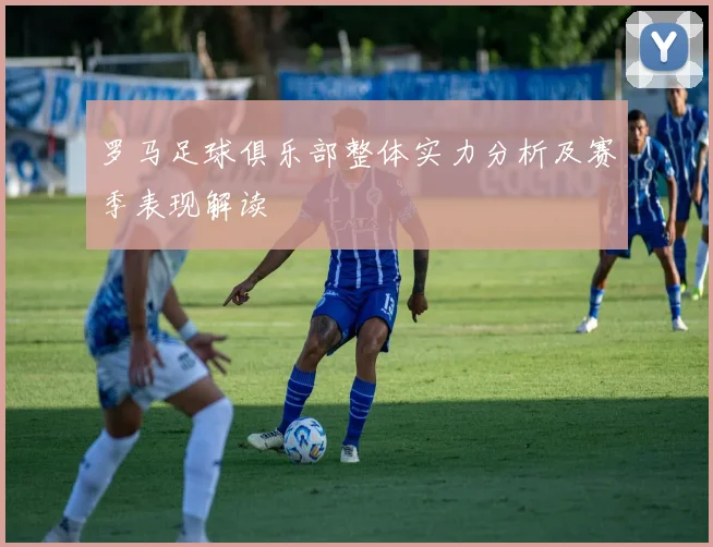 罗马足球俱乐部整体实力分析及赛季表现解读