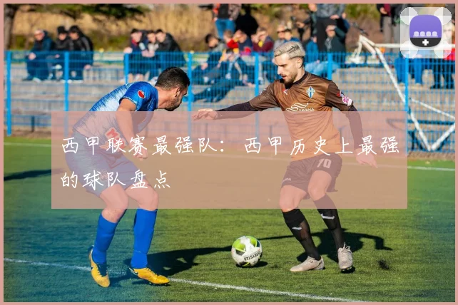 西甲联赛最强队：西甲历史上最强的球队盘点