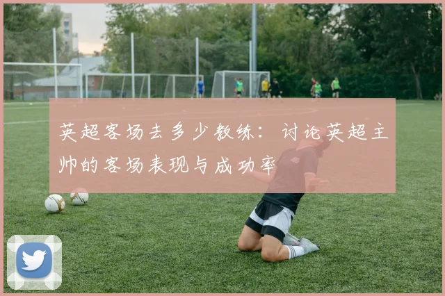 英超客场去多少教练:讨论英超主帅的客场表现与成功率